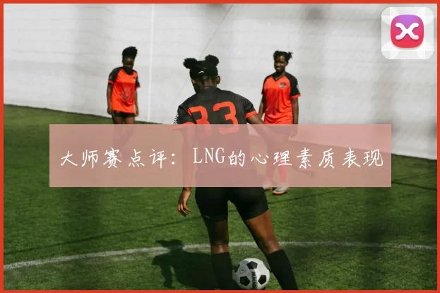 大师赛点评：LNG的心理素质表现