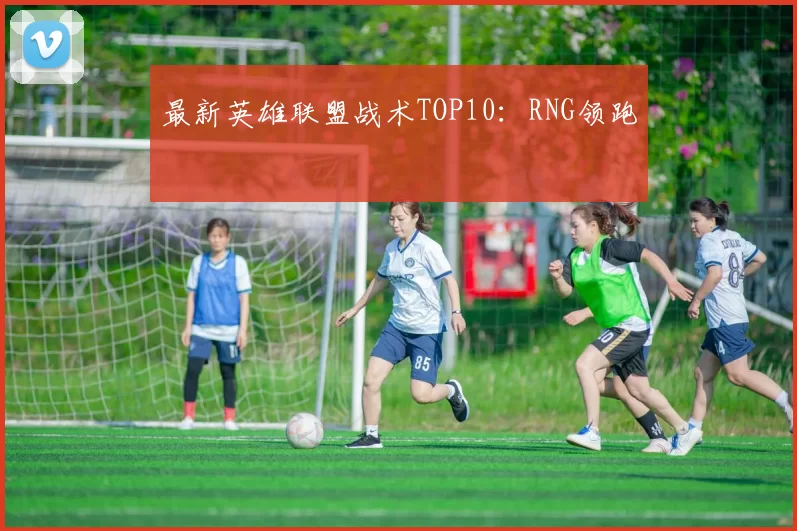 最新英雄联盟战术TOP10：RNG领跑