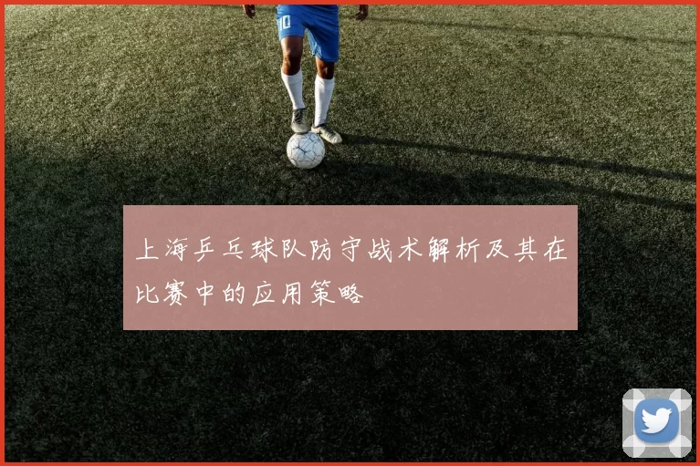 上海乒乓球队防守战术解析及其在比赛中的应用策略