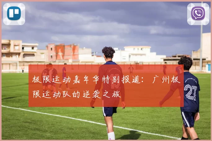 极限运动嘉年华特别报道：广州极限运动队的逆袭之旅