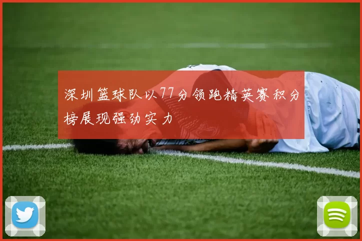 深圳篮球队以77分领跑精英赛积分榜展现强劲实力
