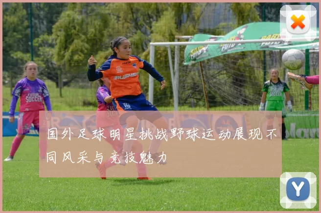 国外足球明星挑战野球运动展现不同风采与竞技魅力