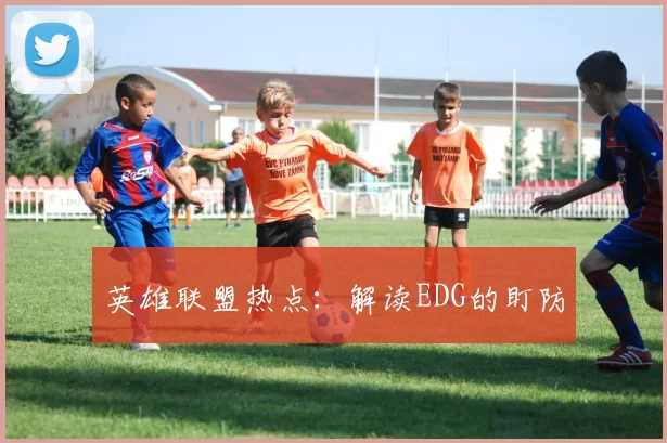 英雄联盟热点：解读EDG的盯防