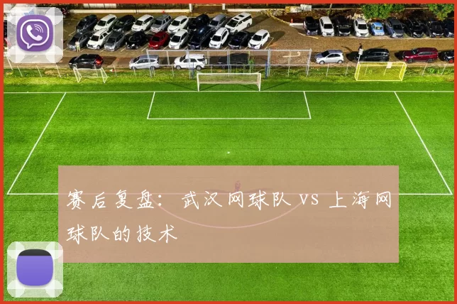 赛后复盘：武汉网球队 vs 上海网球队的技术