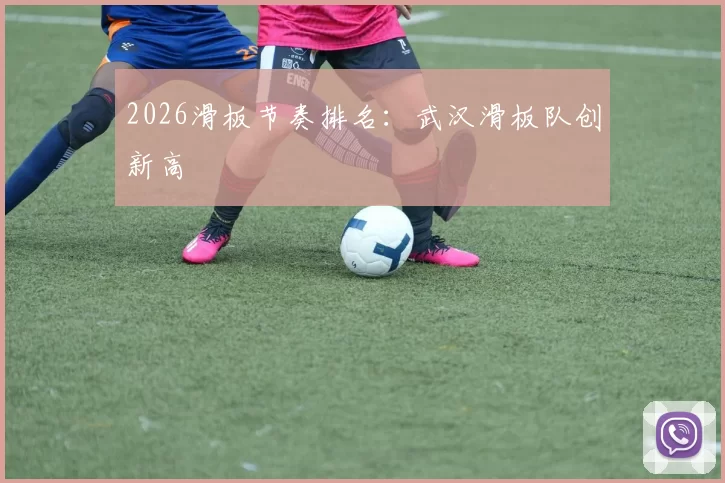 2026滑板节奏排名：武汉滑板队创新高