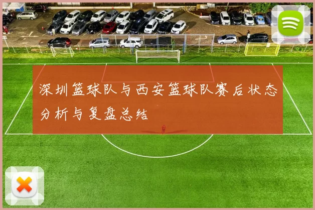 深圳篮球队与西安篮球队赛后状态分析与复盘总结