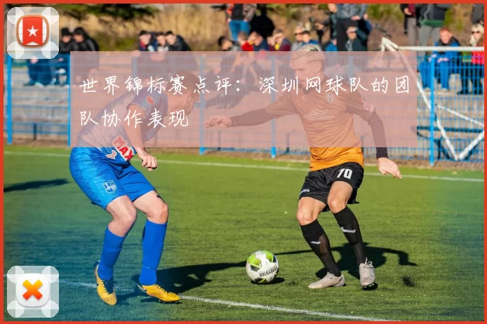 世界锦标赛点评：深圳网球队的团队协作表现