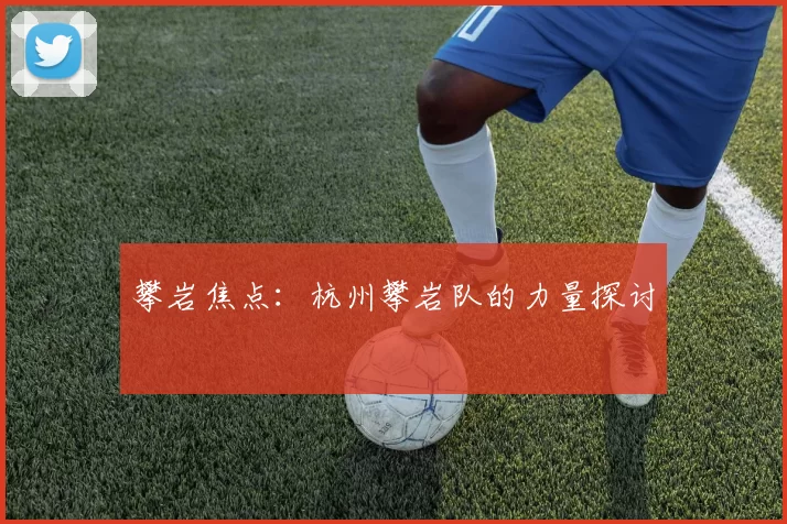 攀岩焦点：杭州攀岩队的力量探讨