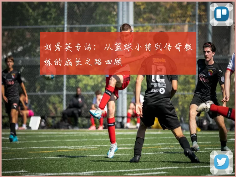 刘秀英专访：从篮球小将到传奇教练的成长之路回顾