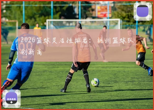 2026篮球灵活性排名：杭州篮球队创新高