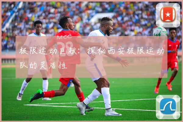 极限运动巨献：探秘西安极限运动队的灵活性