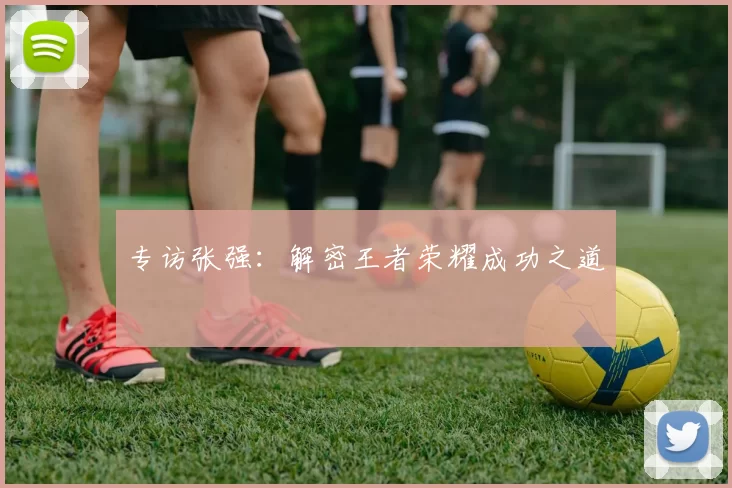 专访张强：解密王者荣耀成功之道