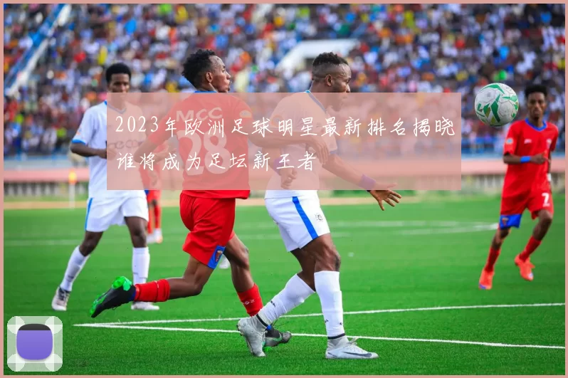 2023年欧洲足球明星最新排名揭晓谁将成为足坛新王者