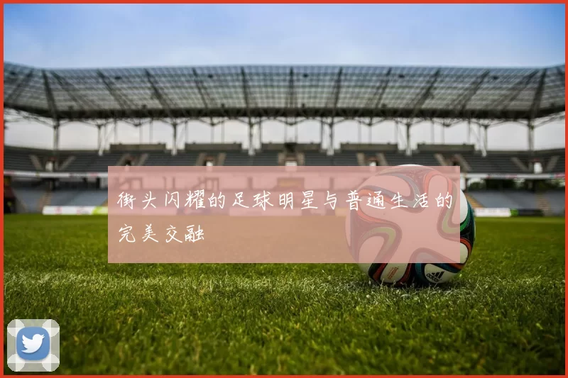 街头闪耀的足球明星与普通生活的完美交融