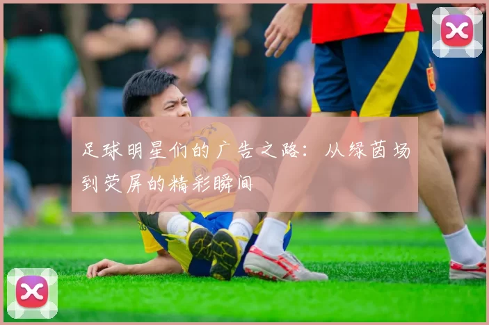 足球明星们的广告之路：从绿茵场到荧屏的精彩瞬间