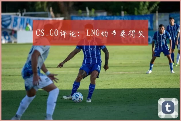 CS_GO评论：LNG的节奏得失
