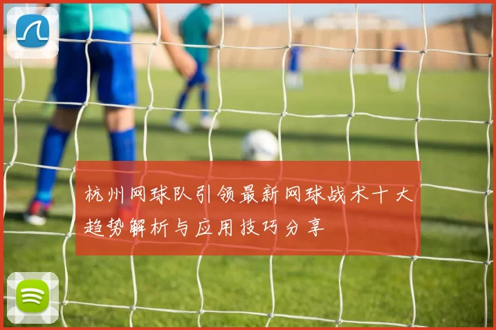 杭州网球队引领最新网球战术十大趋势解析与应用技巧分享