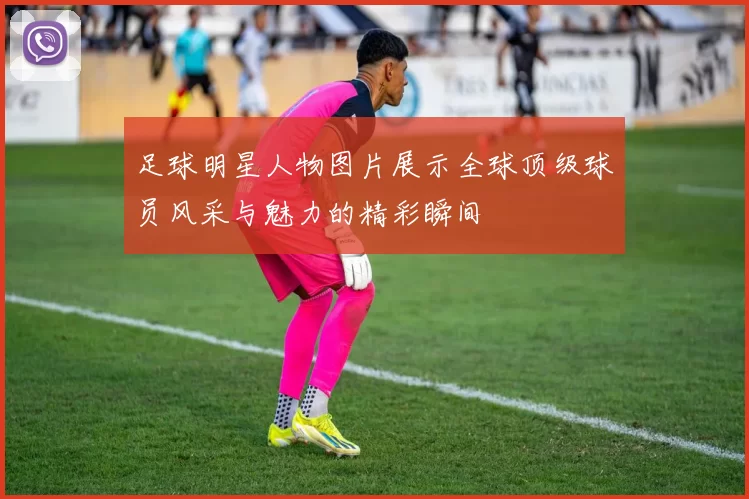 足球明星人物图片展示全球顶级球员风采与魅力的精彩瞬间