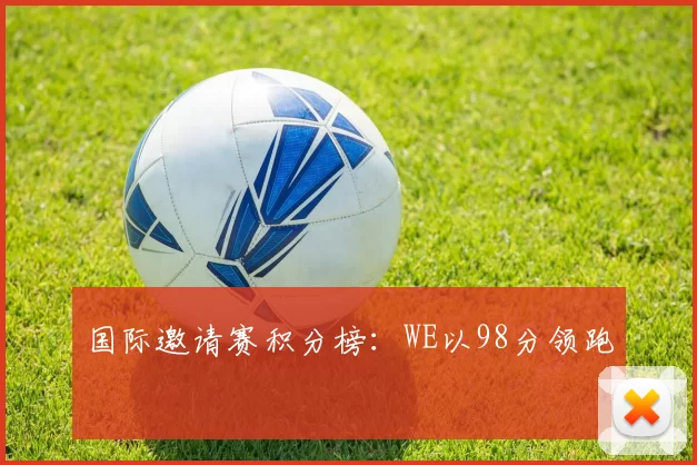 国际邀请赛积分榜：WE以98分领跑